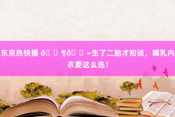 东京热快播 👶🏻生了二胎才知谈，哺乳内衣要这么选！