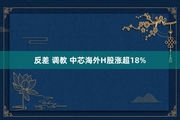 反差 调教 中芯海外H股涨超18%