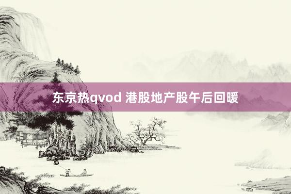 东京热qvod 港股地产股午后回暖