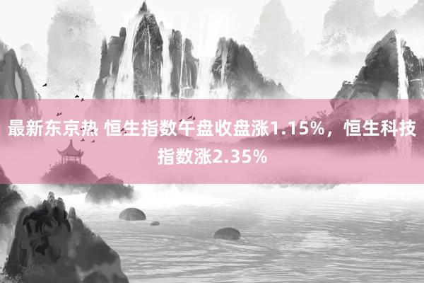 最新东京热 恒生指数午盘收盘涨1.15%，恒生科技指数涨2.35%