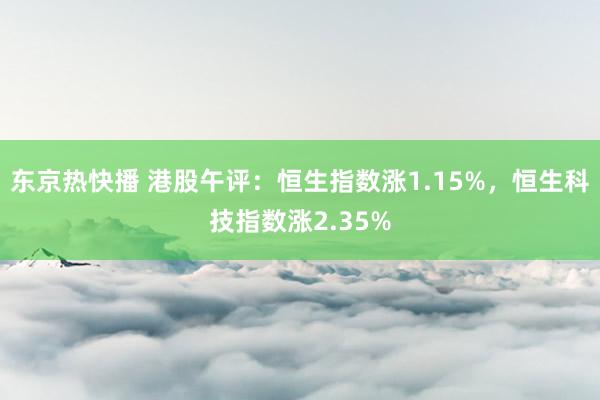 东京热快播 港股午评：恒生指数涨1.15%，恒生科技指数涨2.35%