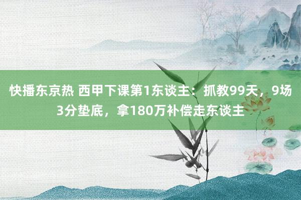 快播东京热 西甲下课第1东谈主：抓教99天，9场3分垫底，拿180万补偿走东谈主