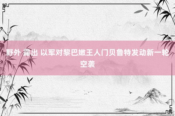 野外 露出 以军对黎巴嫩王人门贝鲁特发动新一轮空袭