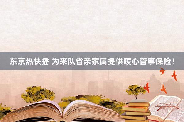 东京热快播 为来队省亲家属提供暖心管事保险！