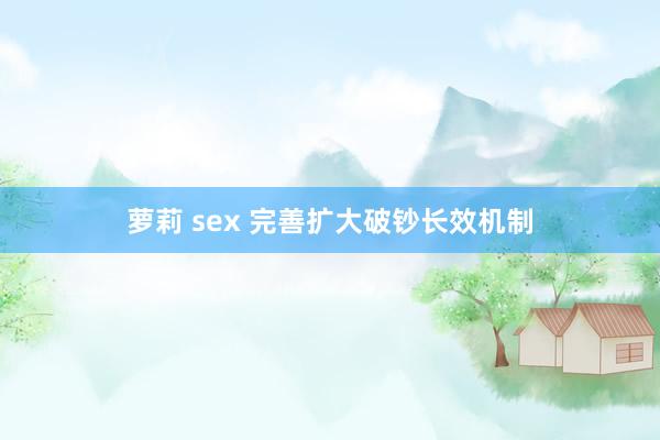 萝莉 sex 完善扩大破钞长效机制