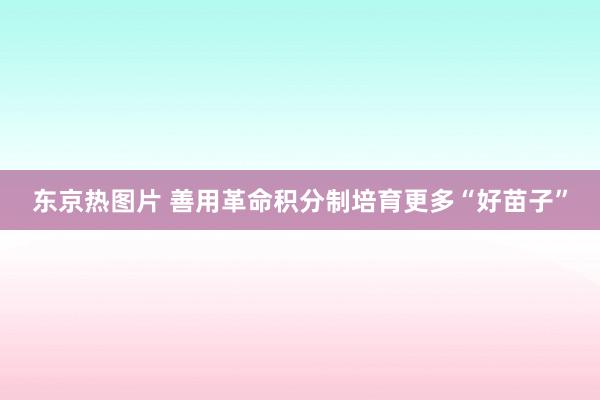 东京热图片 善用革命积分制培育更多“好苗子”