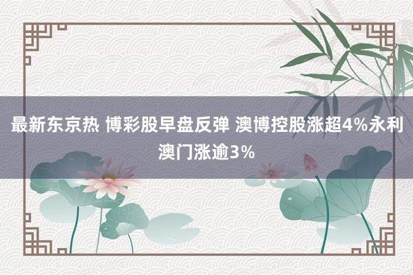 最新东京热 博彩股早盘反弹 澳博控股涨超4%永利澳门涨逾3%