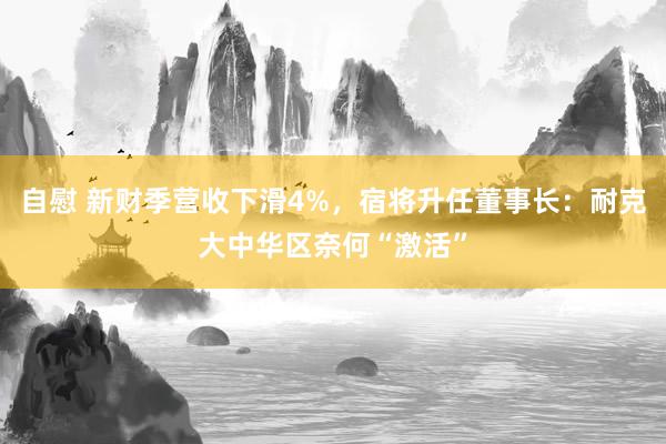 自慰 新财季营收下滑4%，宿将升任董事长：耐克大中华区奈何“激活”