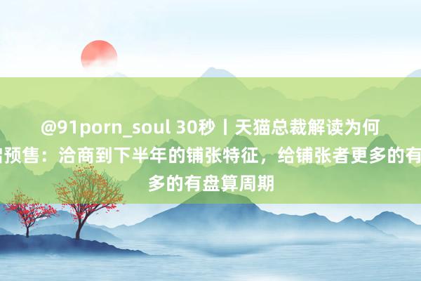 @91porn_soul 30秒丨天猫总裁解读为何双11重启预售：洽商到下半年的铺张特征，给铺张者更多的有盘算周期