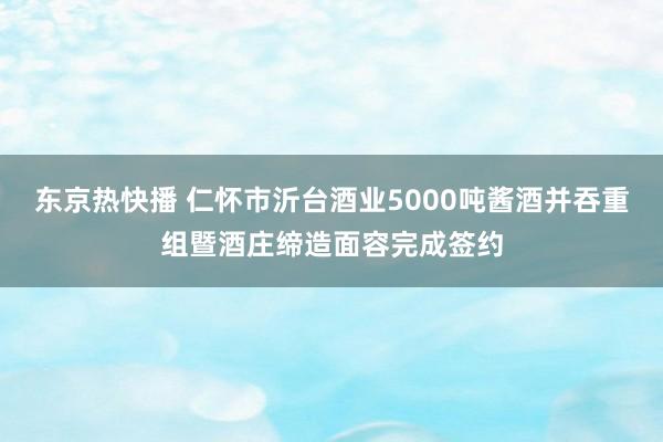 东京热快播 仁怀市沂台酒业5000吨酱酒并吞重组暨酒庄缔造面容完成签约