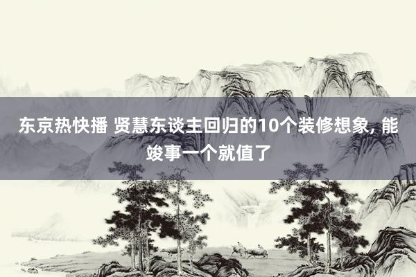 东京热快播 贤慧东谈主回归的10个装修想象， 能竣事一个就值了