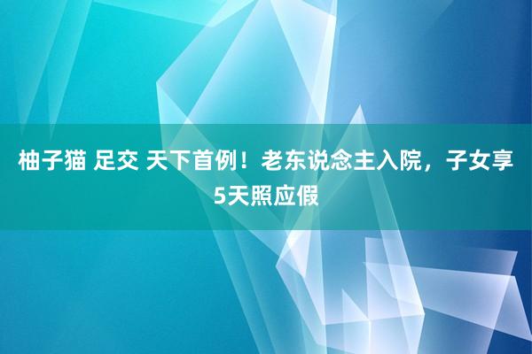 柚子猫 足交 天下首例！老东说念主入院，子女享5天照应假