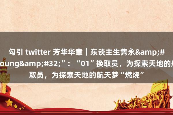 勾引 twitter 芳华华章｜东谈主生隽永&#32;中国好“young&#32;”：“01”换取员，为探索天地的航天梦“燃烧”