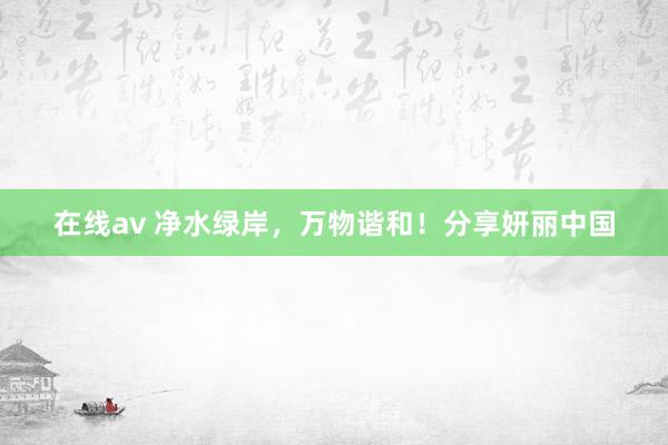 在线av 净水绿岸，万物谐和！分享妍丽中国