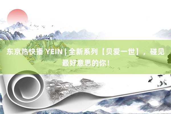 东京热快播 YEIN | 全新系列【贝爱一世】，碰见最好意思的你！