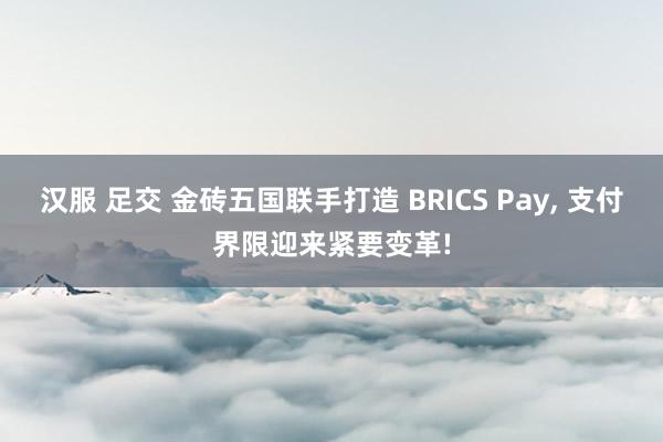 汉服 足交 金砖五国联手打造 BRICS Pay， 支付界限迎来紧要变革!