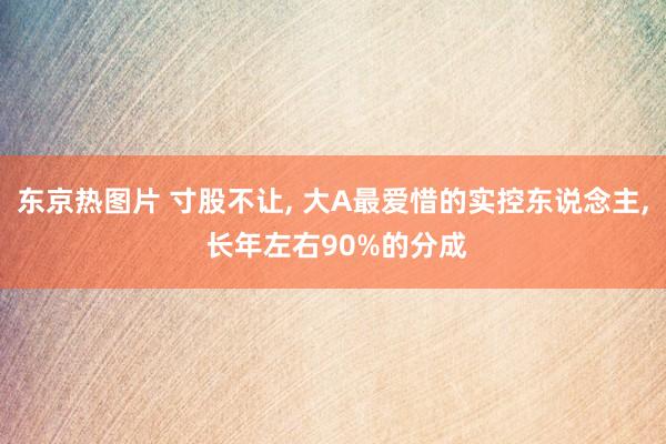 东京热图片 寸股不让， 大A最爱惜的实控东说念主， 长年左右90%的分成