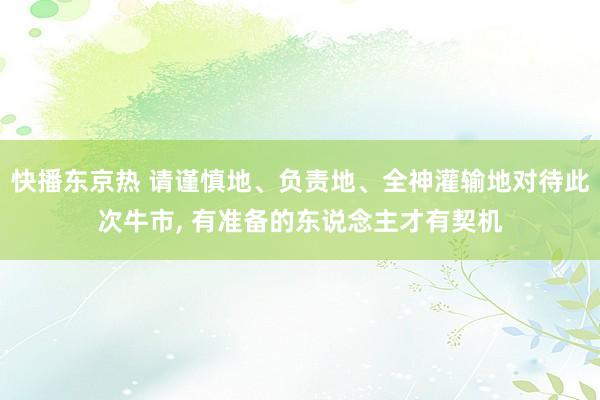 快播东京热 请谨慎地、负责地、全神灌输地对待此次牛市， 有准备的东说念主才有契机