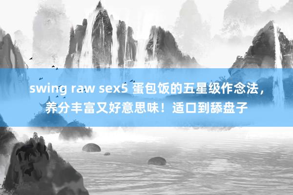 swing raw sex5 蛋包饭的五星级作念法，养分丰富又好意思味！适口到舔盘子