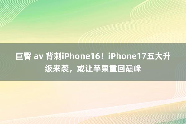 巨臀 av 背刺iPhone16！iPhone17五大升级来袭，或让苹果重回巅峰