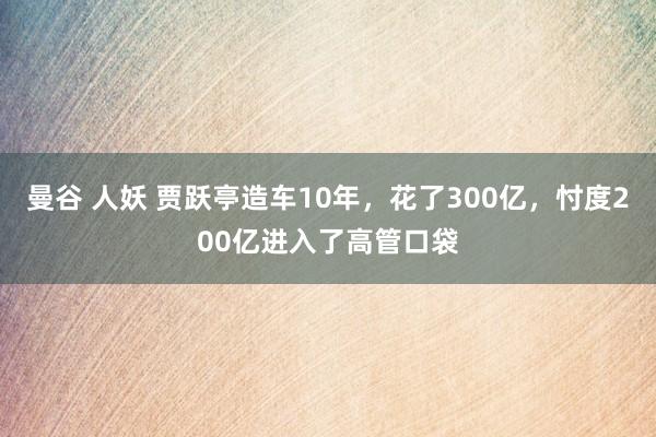 曼谷 人妖 贾跃亭造车10年，花了300亿，忖度200亿进入了高管口袋