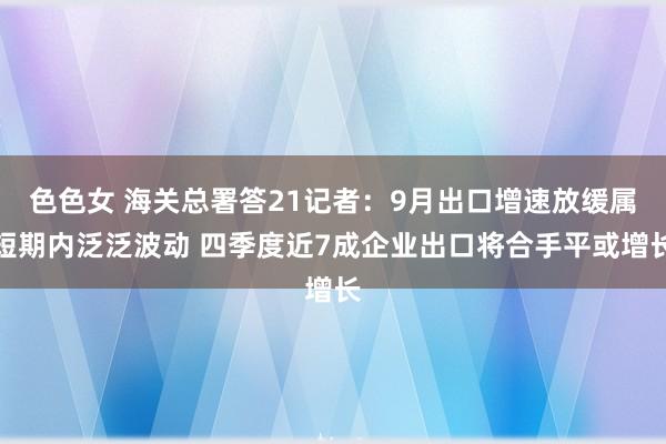 色色女 海关总署答21记者：9月出口增速放缓属短期内泛泛波动 四季度近7成企业出口将合手平或增长