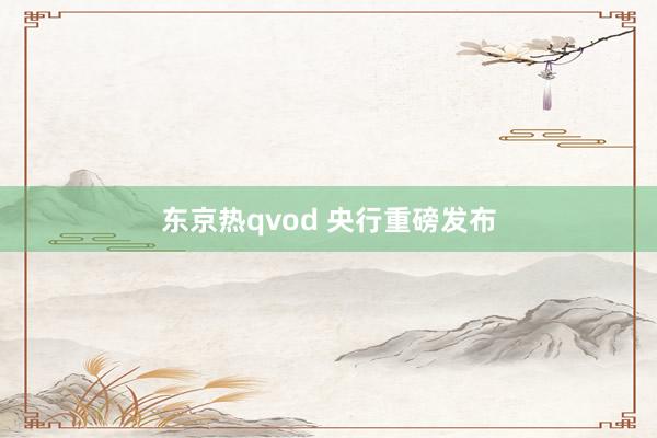 东京热qvod 央行重磅发布