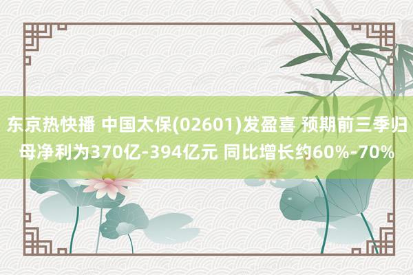 东京热快播 中国太保(02601)发盈喜 预期前三季归母净利为370亿-394亿元 同比增长约60%-70%