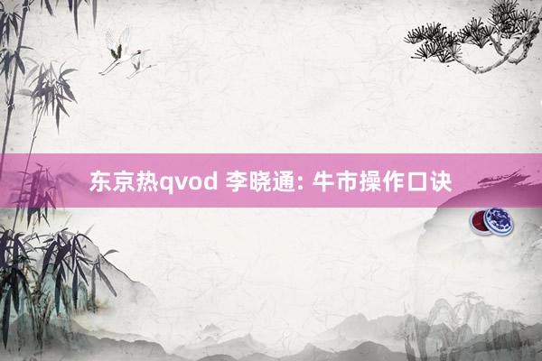 东京热qvod 李晓通: 牛市操作口诀