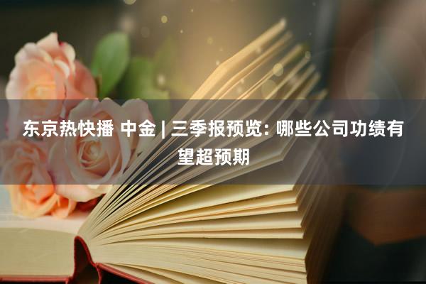 东京热快播 中金 | 三季报预览: 哪些公司功绩有望超预期