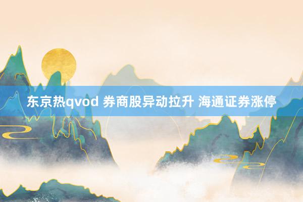 东京热qvod 券商股异动拉升 海通证券涨停