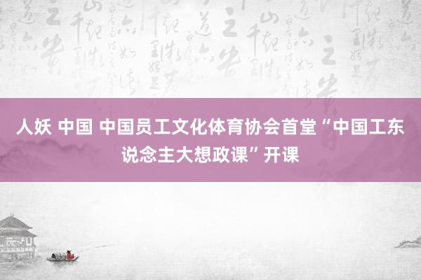 人妖 中国 中国员工文化体育协会首堂“中国工东说念主大想政课”开课