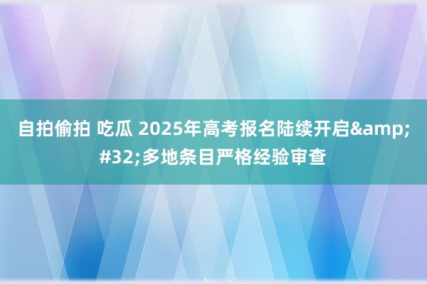 自拍偷拍 吃瓜 2025年高考报名陆续开启&#32;多地条目严格经验审查