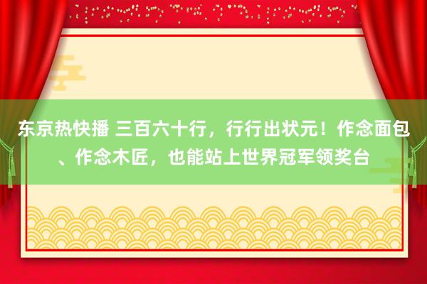 东京热快播 三百六十行，行行出状元！作念面包、作念木匠，也能站上世界冠军领奖台