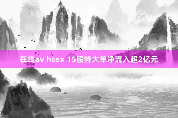 在线av hsex 15股特大单净流入超2亿元