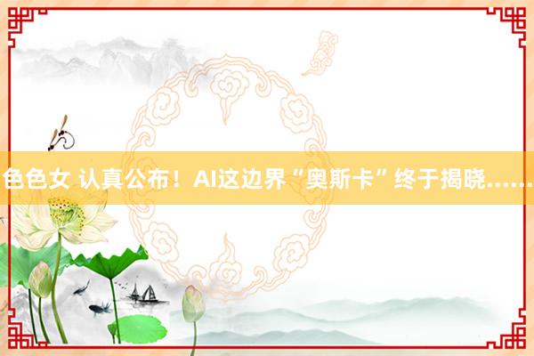 色色女 认真公布！AI这边界“奥斯卡”终于揭晓......