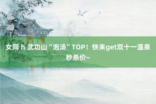 女同 h 武功山“泡汤”TOP！快来get双十一温泉秒杀价~