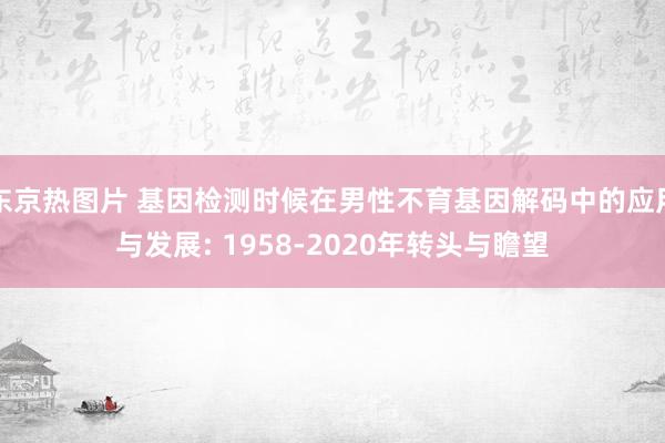 东京热图片 基因检测时候在男性不育基因解码中的应用与发展: 1958-2020年转头与瞻望