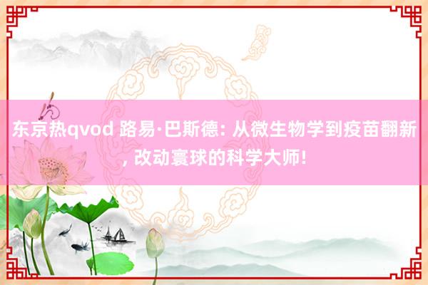 东京热qvod 路易·巴斯德: 从微生物学到疫苗翻新， 改动寰球的科学大师!