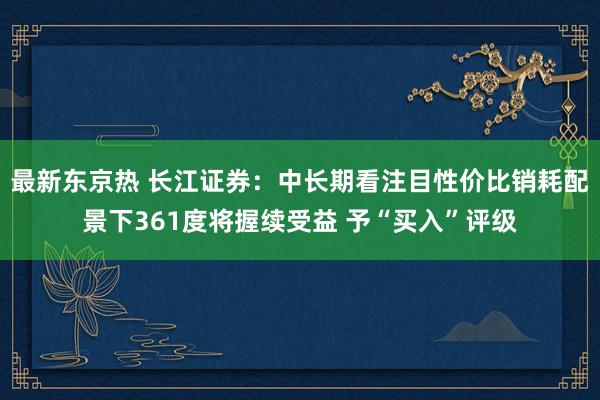 最新东京热 长江证券：中长期看注目性价比销耗配景下361度将握续受益 予“买入”评级