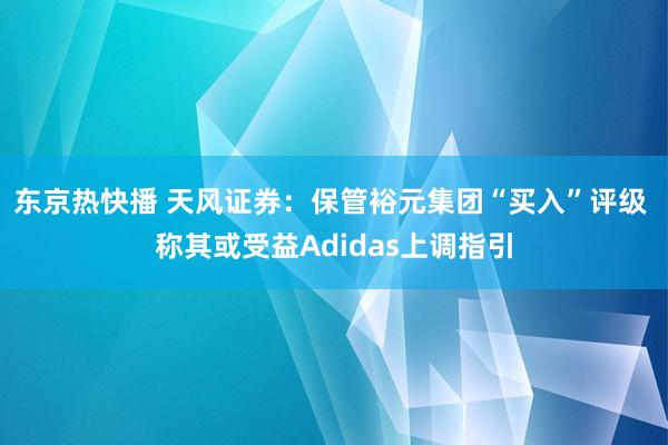 东京热快播 天风证券：保管裕元集团“买入”评级 称其或受益Adidas上调指引