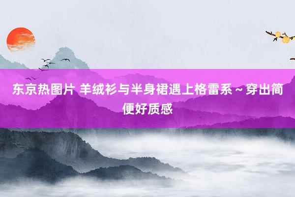 东京热图片 羊绒衫与半身裙遇上格雷系～穿出简便好质感