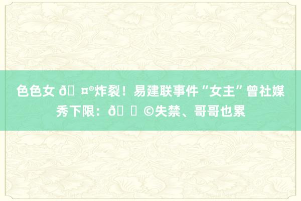 色色女 🤮炸裂！易建联事件“女主”曾社媒秀下限：💩失禁、哥哥也累