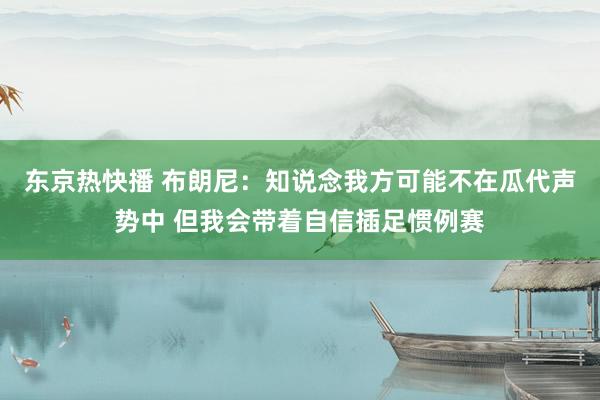 东京热快播 布朗尼：知说念我方可能不在瓜代声势中 但我会带着自信插足惯例赛