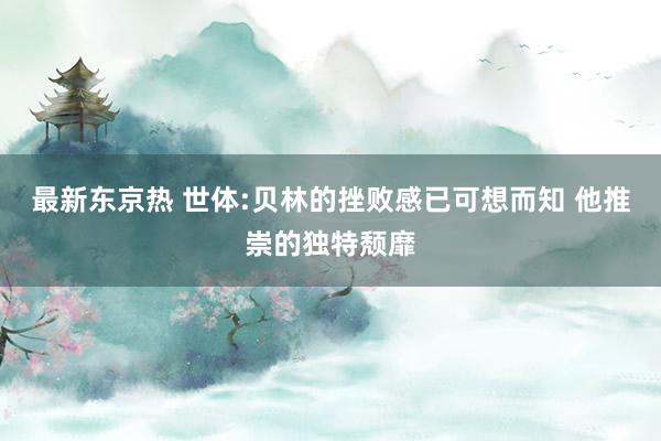 最新东京热 世体:贝林的挫败感已可想而知 他推崇的独特颓靡