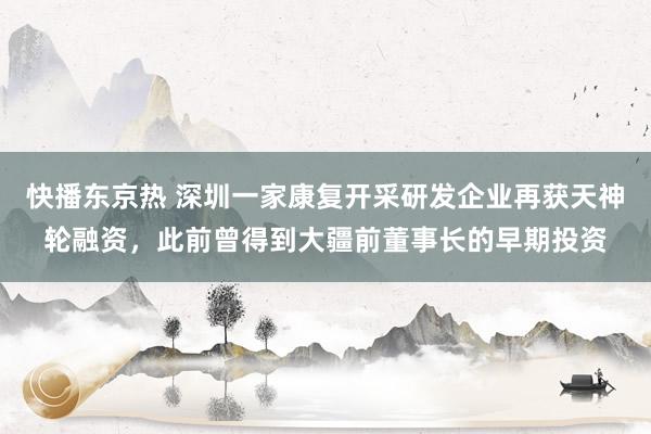 快播东京热 深圳一家康复开采研发企业再获天神轮融资，此前曾得到大疆前董事长的早期投资