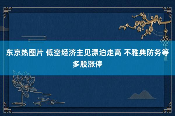 东京热图片 低空经济主见漂泊走高 不雅典防务等多股涨停