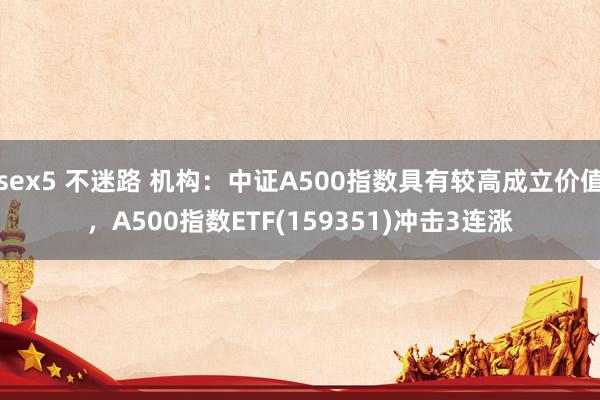 sex5 不迷路 机构：中证A500指数具有较高成立价值，A500指数ETF(159351)冲击3连涨