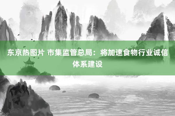 东京热图片 市集监管总局：将加速食物行业诚信体系建设