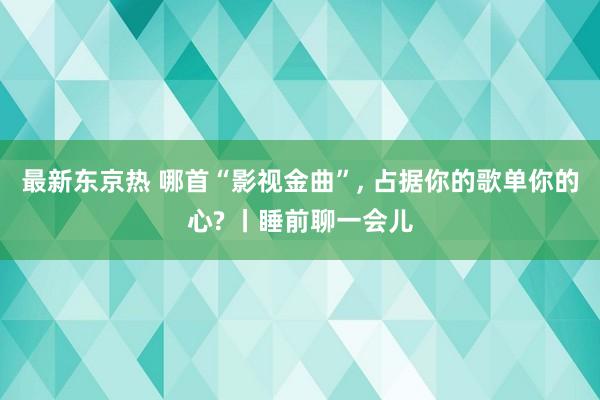 最新东京热 哪首“影视金曲”， 占据你的歌单你的心? 丨睡前聊一会儿